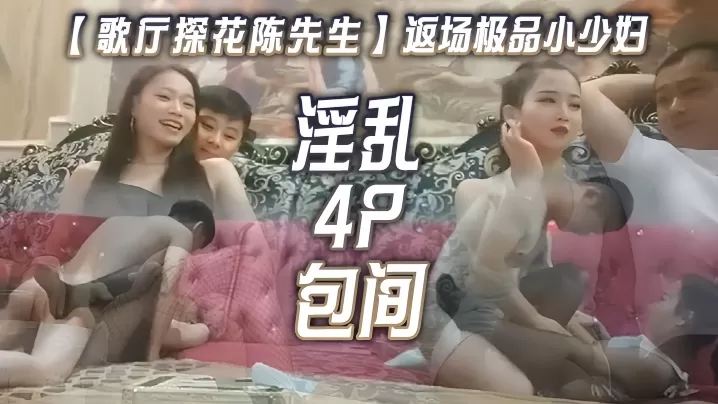 【歌厅探花陈先生】返场极品小少妇,淫乱4P包间,灯红酒绿歌声中浪叫阵阵
