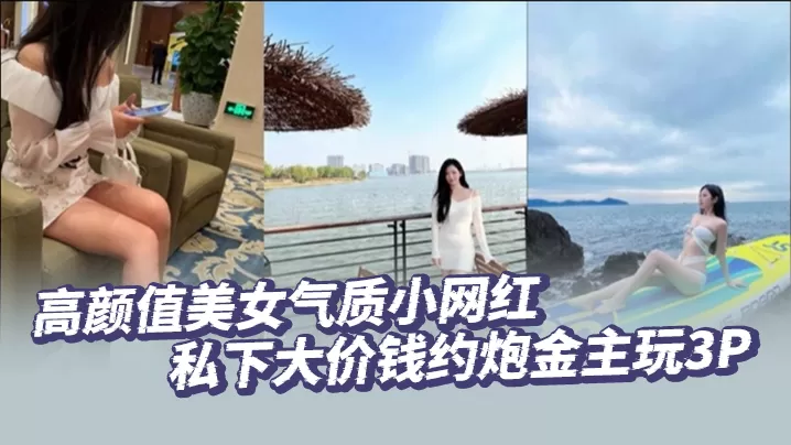高颜值美女气质小网红私下大价钱约炮金主玩3P大哥肏的太生猛了把套子都干漏了