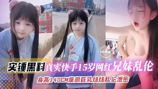 实锤黑料-真实快手15岁网红兄妹乱伦身高140CM童颜巨乳妹妹乱伦泄密