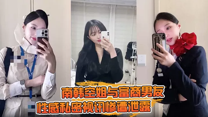 【一起高潮不雅录屏曝光】南韩空姐与富商男友性感私密视讯惨遭泄露 完整版全部曝光!