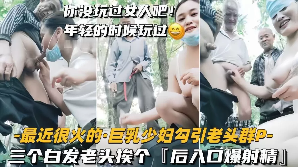 【最近很火的巨乳少妇勾引老头群P】三个白发老头挨个,后入口爆射精