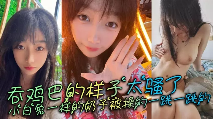 吞鸡巴的样子太骚了,小白兔一样的奶子被操的一跳一跳的,这谁顶得住呀。