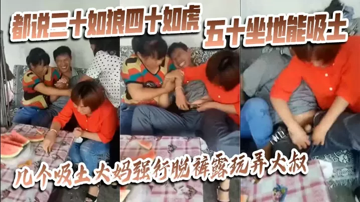 【猎奇】都说三十如狼四十如虎五十坐地能吸土,几个吸土大妈强行脱裤露玩弄大叔