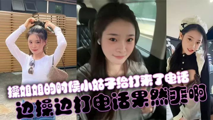 【姐弟乱伦】操姐姐的时候小姑子给打来了电话,边操边打电话果然爽啊