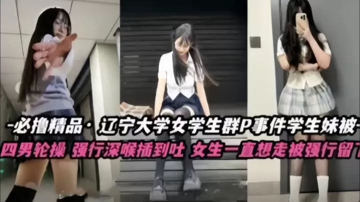 【不撸不是人】辽宁大学极品高颜值女学生群P事件,学生妹被多人轮番操,四男齐上阵,强行深喉插到吐,女生一直想走被强行留下当肉便器!