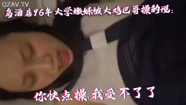 【国产自拍】青岛酒店96年大学嫩妹被大鸡巴哥操的说:你快点操,我受不了了,痛.连续干了40多分钟最后好像干蒙圈了喊:爸爸,操我,操我!