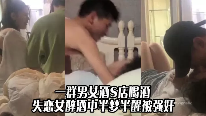 我操 关系真乱 一群男女酒S店喝酒 失恋女醉酒中半梦半醒被强奸 真是苍蝇不叮无缝蛋啊