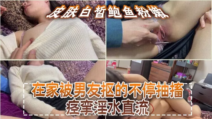 皮肤白皙鲍鱼粉嫩,在家被男友抠的不停抽搐痉挛淫水直流,无套猛怼操的小脸绯红,最后内射
