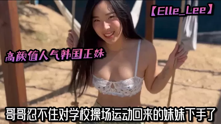 高颜值人气韩国正妹【Elle_Lee】哥哥忍不住对学校操场运动回来的妹妹下手了