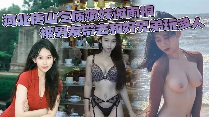 河北唐山气质嫩妹谢雨桐 被男友带去和好兄弟玩多人 小视频风靡全网