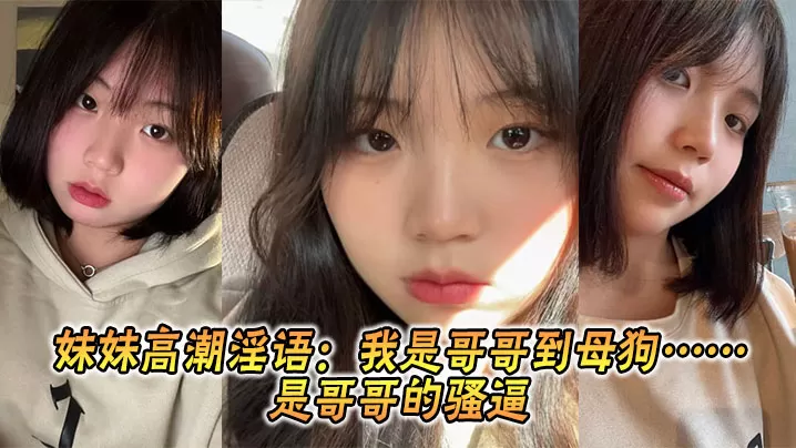 【兄妹乱伦】妹妹高潮淫语:我是哥哥到母狗……是哥哥的骚逼