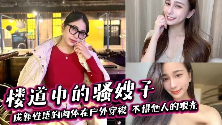 【嫂子乱伦】楼道中的骚嫂子,成熟性感的肉体在户外穿梭,不惧他人的眼光,善良的小嫂子