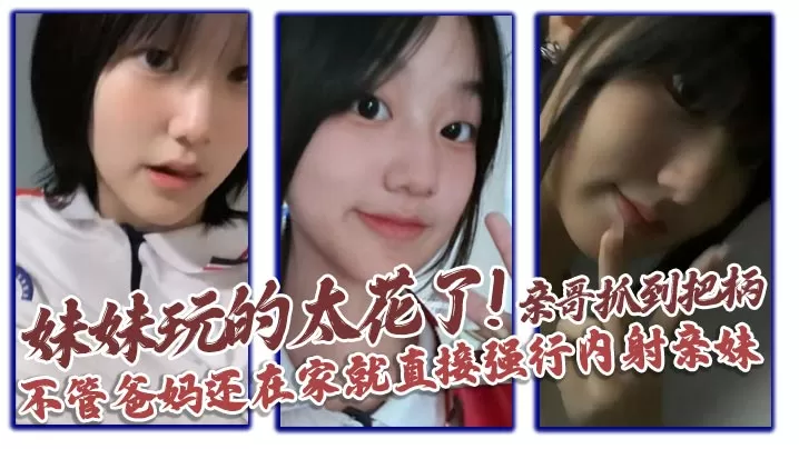 【兄妹乱伦】妹妹玩的太花了!亲哥抓到把柄,不管爸妈还在家就直接强行内射亲妹