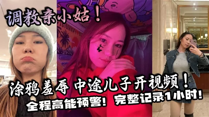 【家庭乱伦】调教亲小姑!涂鸦羞辱 中途儿子开视频!全程高能预警!完整记录1小时!
