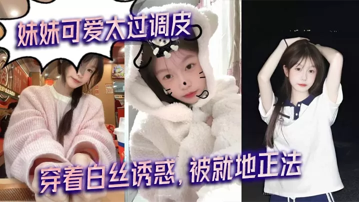 【兄妹乱伦】妹妹可爱太过调皮,穿着白丝诱惑,被就地正法