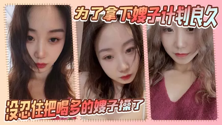 【嫂子乱伦】为了拿下嫂子计划良久,没想嫂子一顿饭把计划全打乱,没忍住把喝多的嫂子操了