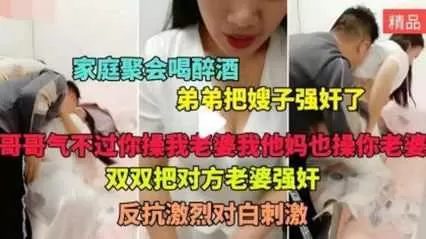 家庭聚会 喝醉酒的弟弟假装说事把嫂子拉到房间狠操猛操