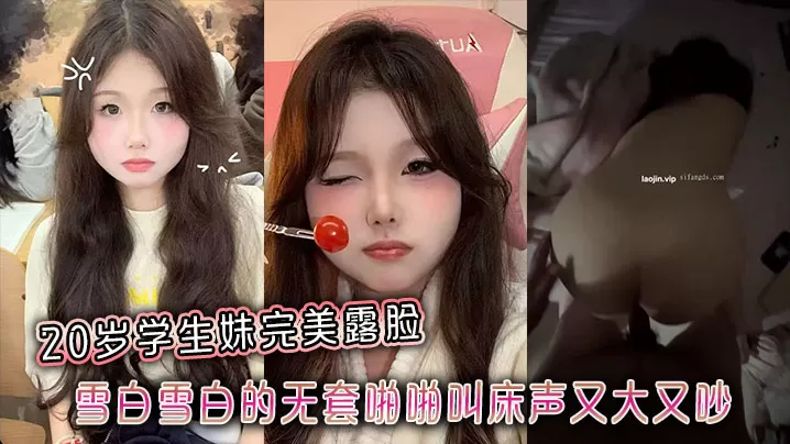 20岁学生妹完美露脸,雪白雪白的无套啪啪叫床声又大又吵